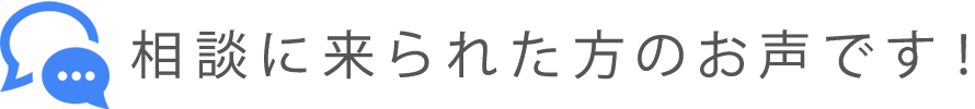 相談に来られた方のお声です!